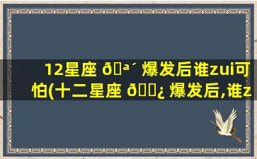 12星座 🪴 爆发后谁zui
可怕(十二星座 🌿 爆发后,谁zui
可怕)